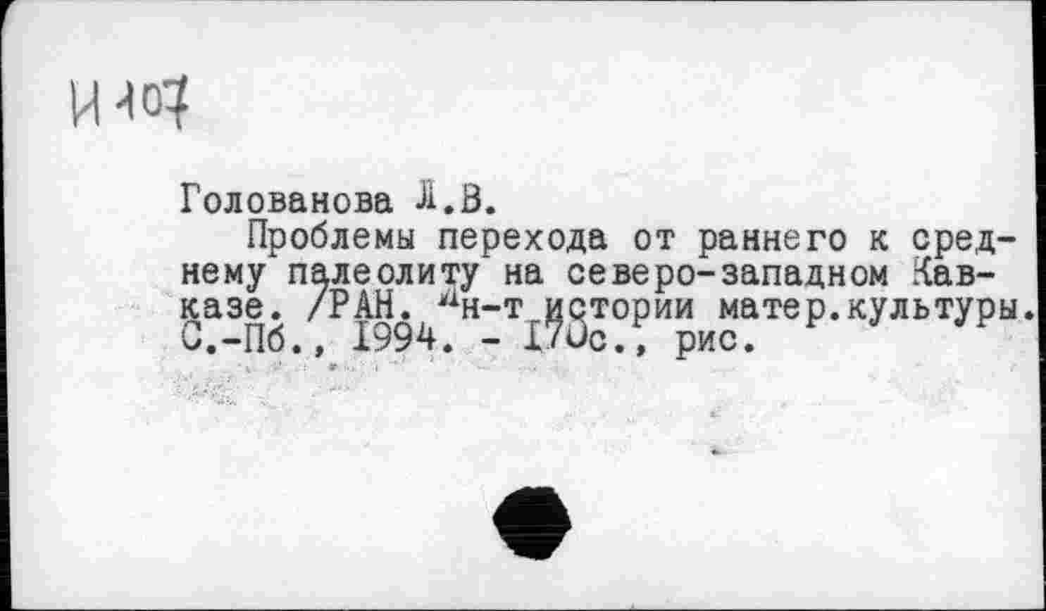 ﻿Голованова Л,0.
Проблемы перехода от раннего к среднему палеолиту на северо-западном Кавказе. /РАН^^н-т^о тории матер.культуры